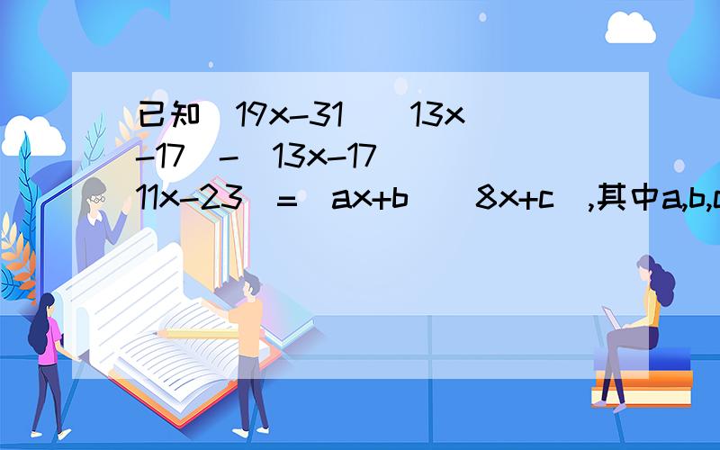 已知(19x-31)(13x-17)-(13x-17)(11x-23)=(ax+b)(8x+c),其中a,b,c均为整数,分别就a,b,c.