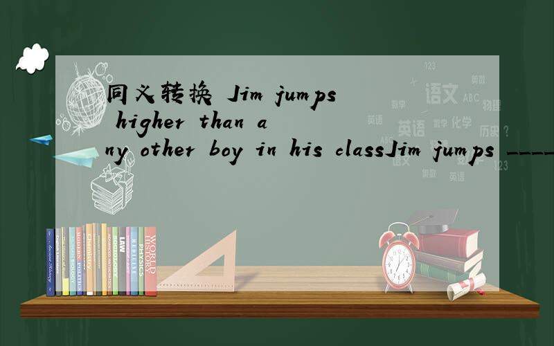 同义转换 Jim jumps higher than any other boy in his classJim jumps ____ _____ in his class.