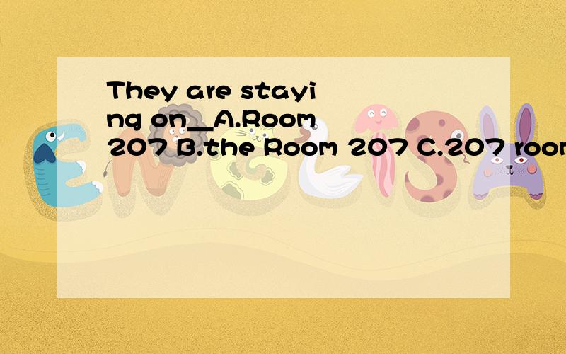 They are staying on__A.Room 207 B.the Room 207 C.207 roomThanks!