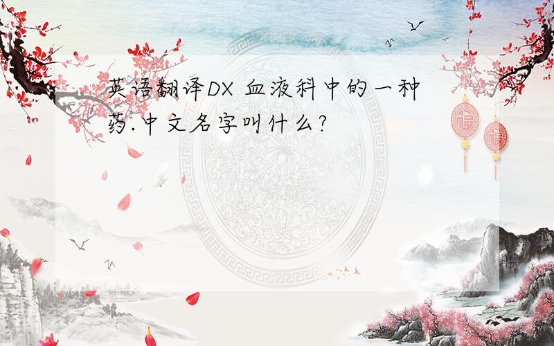 英语翻译DX 血液科中的一种药.中文名字叫什么?