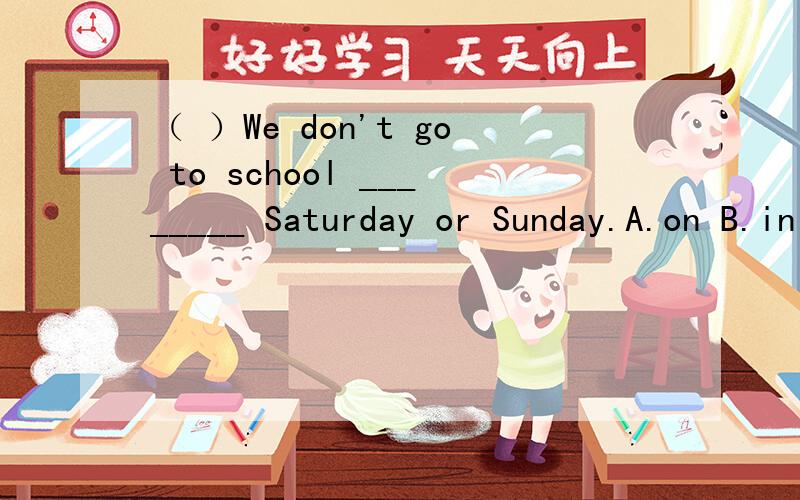 （ ）We don't go to school ________ Saturday or Sunday.A.on B.in c.for D.of英汉互动和某人在一起 __________希望能解释为什么这样做的原因，