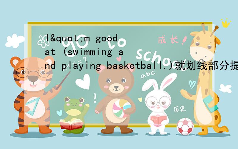 I"m good at (swimming and playing basketball.)就划线部分提问