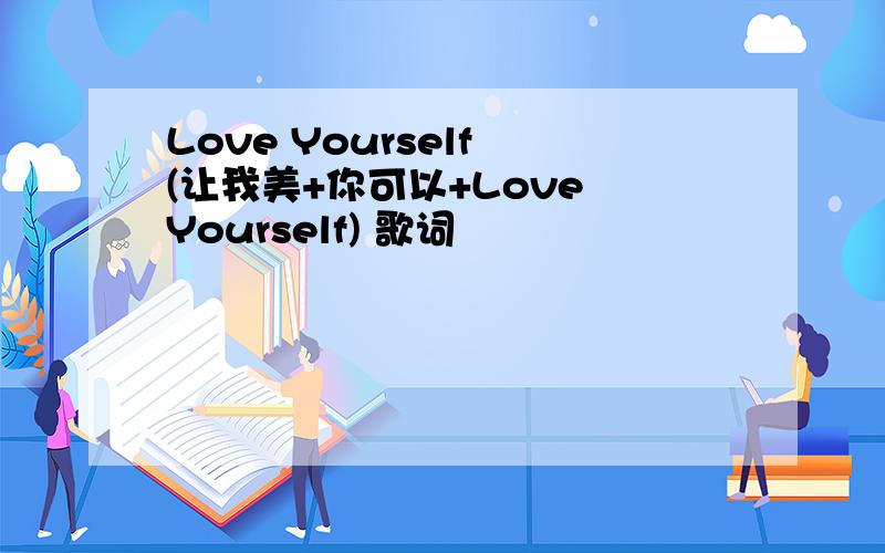 Love Yourself (让我美+你可以+Love Yourself) 歌词