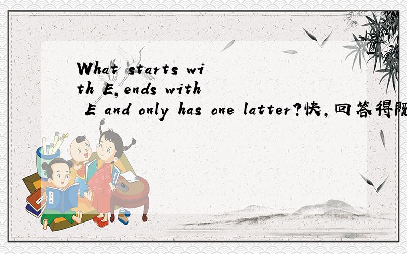 What starts with E,ends with E and only has one latter?快,回答得既快又好考虑加分!