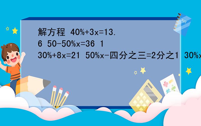 解方程 40%+3x=13.6 50-50%x=36 130%+8x=21 50%x-四分之三=2分之1 30%x=90%