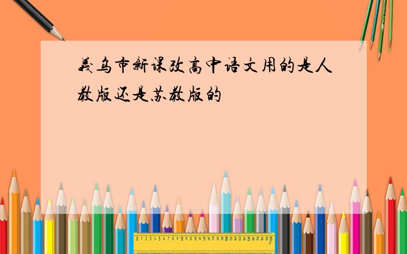 义乌市新课改高中语文用的是人教版还是苏教版的