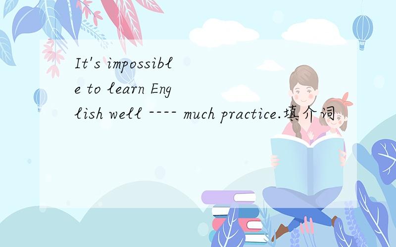 It's impossible to learn English well ---- much practice.填介词