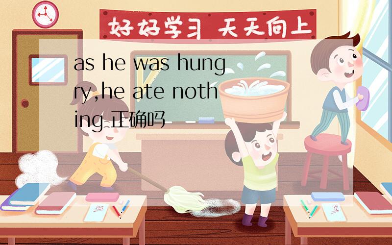 as he was hungry,he ate nothing 正确吗
