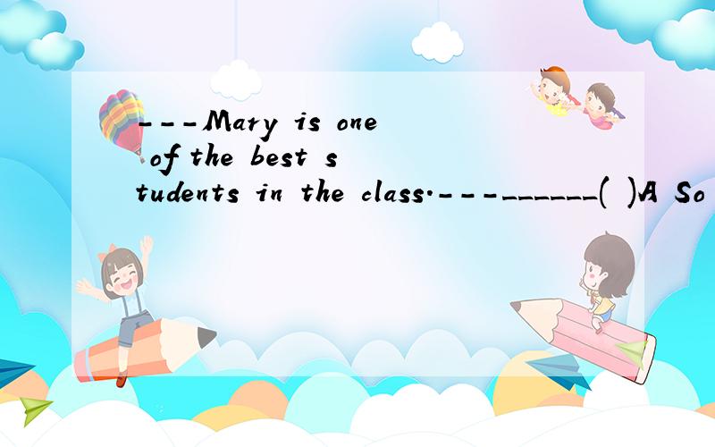 ---Mary is one of the best students in the class.---______( )A So she is and so you are.B So she is and so are you.C So is she and so are you.D So is she and so you are