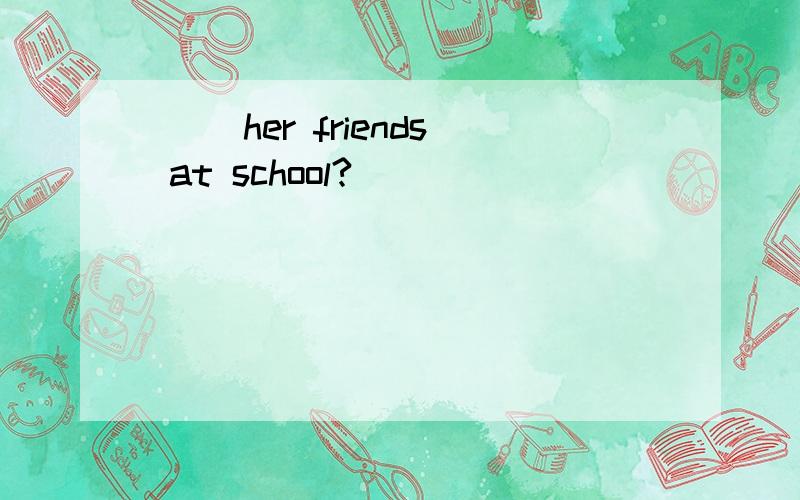 ( )her friends at school?