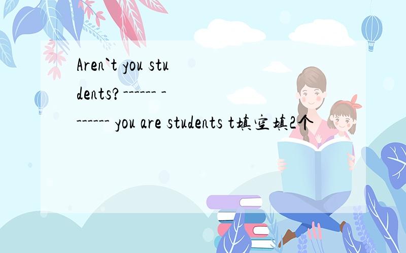 Aren`t you students?------ ------- you are students t填空填2个
