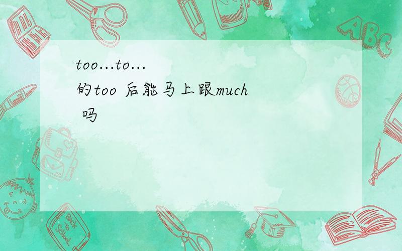 too...to...   的too 后能马上跟much 吗