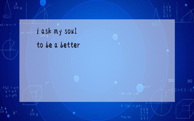 i ask my soul to be a better