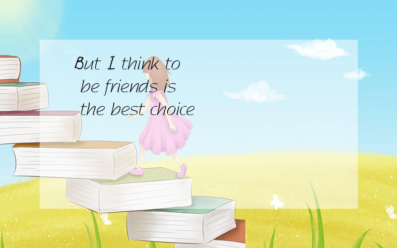 But I think to be friends is the best choice