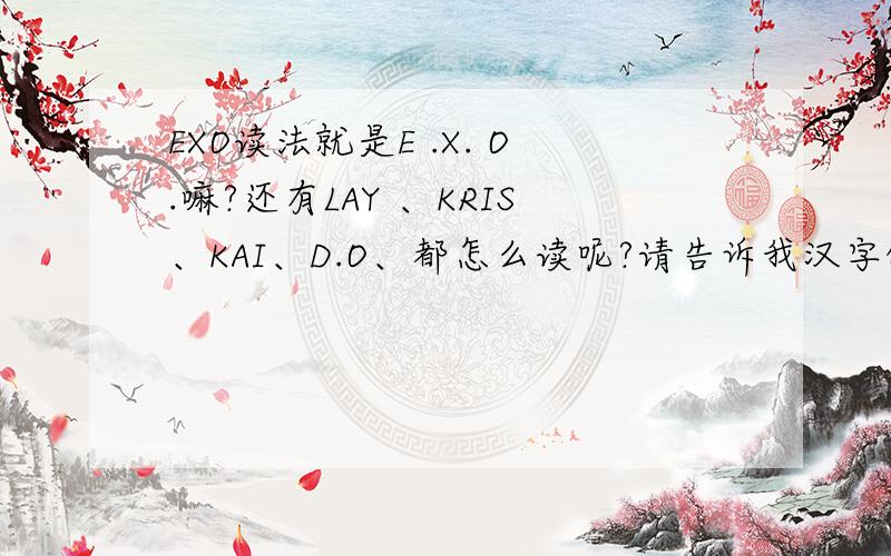 EXO读法就是E .X. O.嘛?还有LAY 、KRIS、KAI、D.O、都怎么读呢?请告诉我汉字的音译,谢谢!