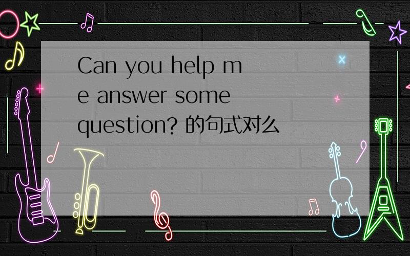 Can you help me answer some question? 的句式对么