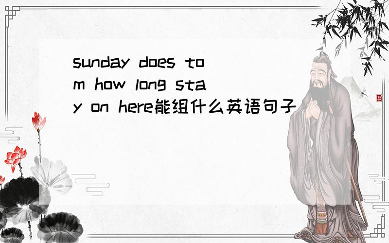 sunday does tom how long stay on here能组什么英语句子