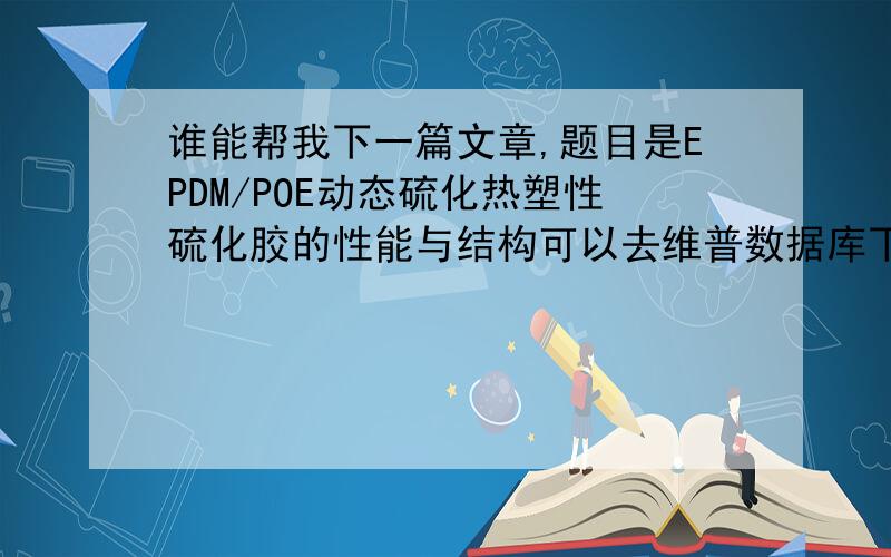 谁能帮我下一篇文章,题目是EPDM/POE动态硫化热塑性硫化胶的性能与结构可以去维普数据库下