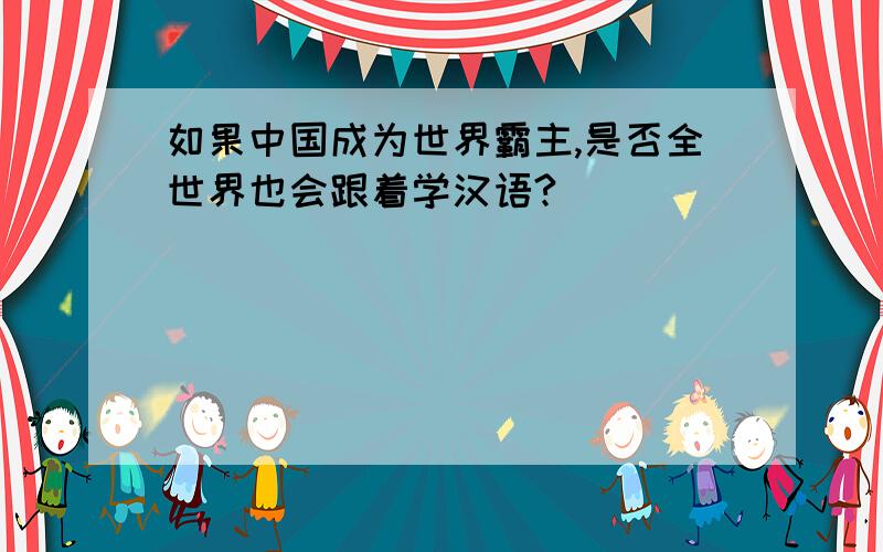 如果中国成为世界霸主,是否全世界也会跟着学汉语?
