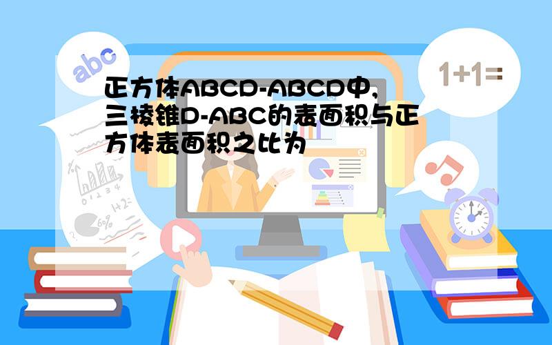 正方体ABCD-ABCD中,三棱锥D-ABC的表面积与正方体表面积之比为