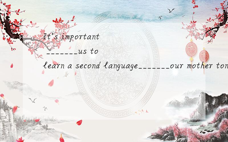 It's important _______us to learn a second language_______our mother tongue.A.for,besides B.for,except C.to,except D.to,besides