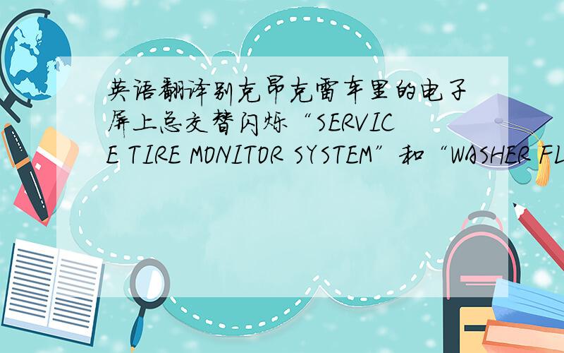 英语翻译别克昂克雷车里的电子屏上总交替闪烁“SERVICE TIRE MONITOR SYSTEM”和“WASHER FLUID LOW ADD FLUID”英文字样，好像警示什么，