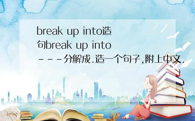 break up into造句break up into---分解成.造一个句子,附上中文.