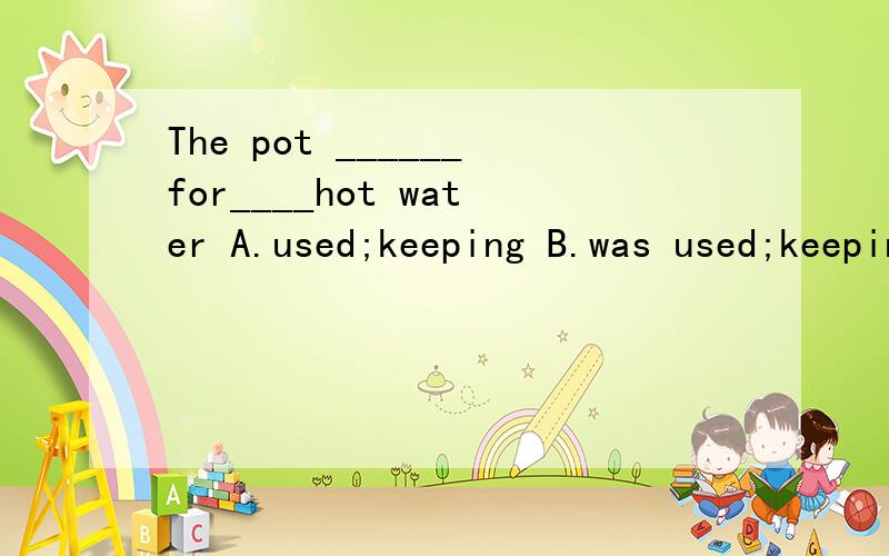 The pot ______for____hot water A.used;keeping B.was used;keepingC.is used;to keepD.are used;keep答案是选择C,可是我实在是想不通...为什么啊,