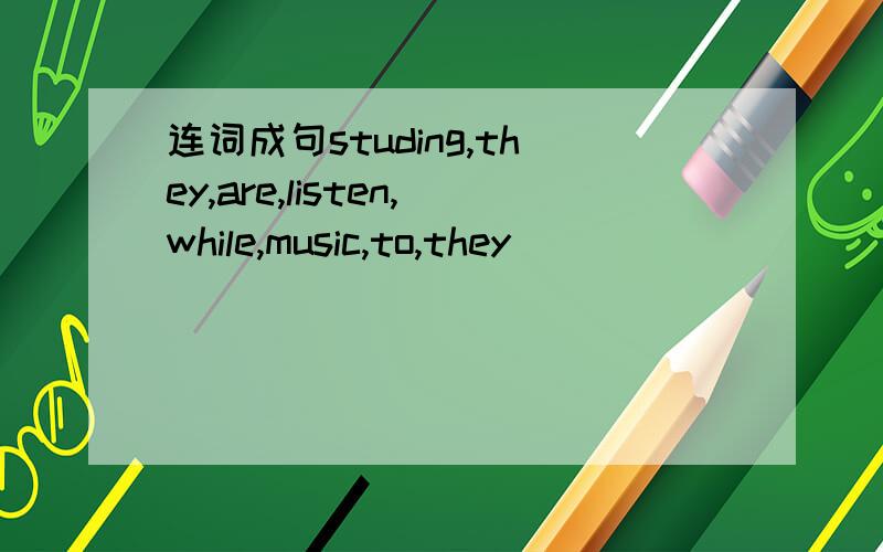连词成句studing,they,are,listen,while,music,to,they