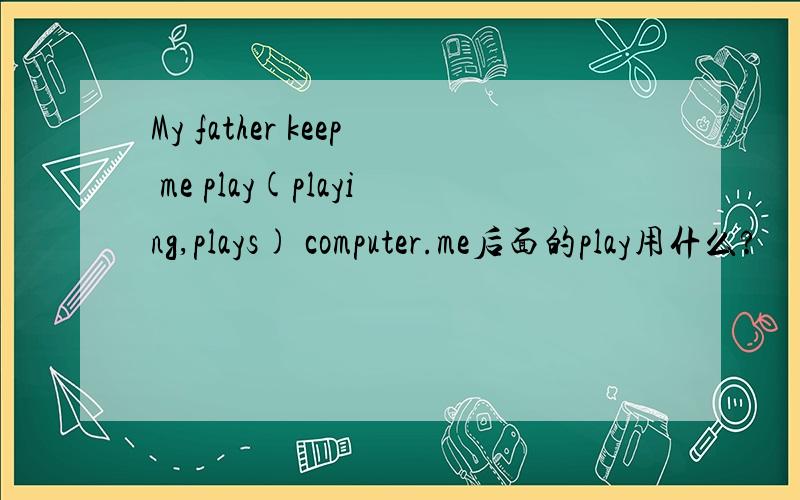 My father keep me play(playing,plays) computer.me后面的play用什么?