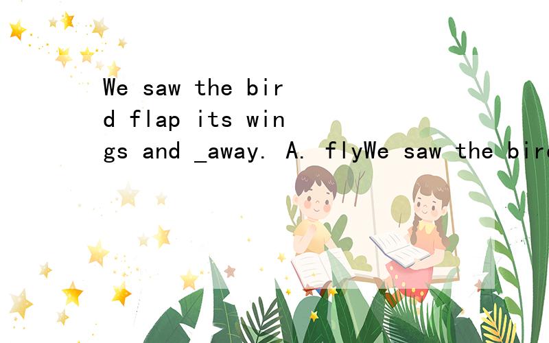 We saw the bird flap its wings and _away. A. flyWe saw the bird flap its wings and _away.A. fly     B. flied    C. flew   D. flying