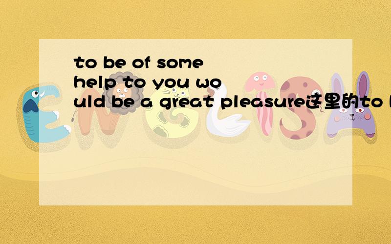 to be of some help to you would be a great pleasure这里的to be 是不定式表示目的吗?