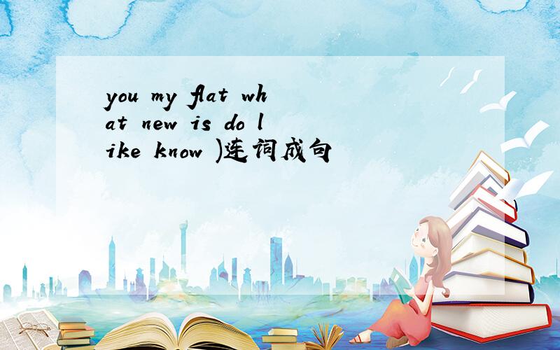 you my flat what new is do like know )连词成句