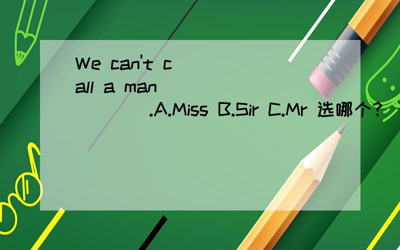 We can't call a man_________.A.Miss B.Sir C.Mr 选哪个?