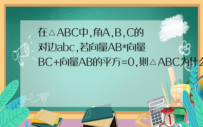在△ABC中,角A,B,C的对边abc,若向量AB*向量BC+向量AB的平方=0,则△ABC为什么三角形