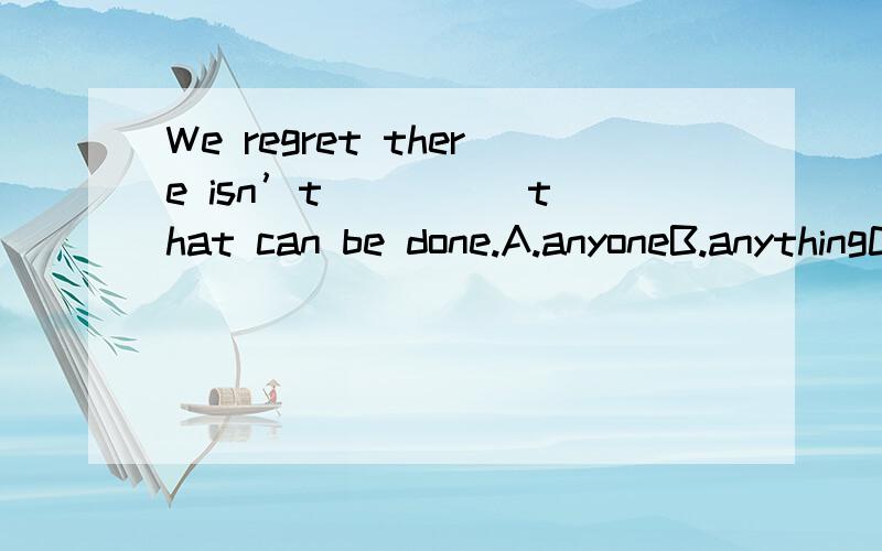 We regret there isn’t ____ that can be done.A.anyoneB.anythingC.somethingD.nothing