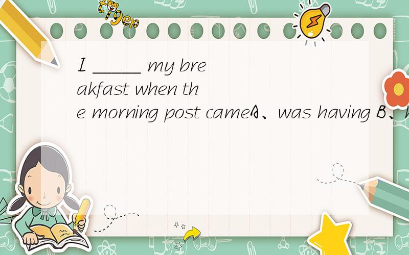 I _____ my breakfast when the morning post cameA、was having B、had been having C、had D、have been having