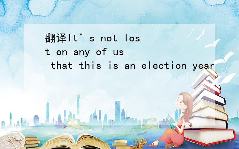 翻译It’s not lost on any of us that this is an election year