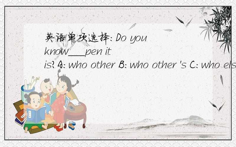 英语单项选择：Do you know___pen it is?A：who other B:who other 's C:who else D:who else 's