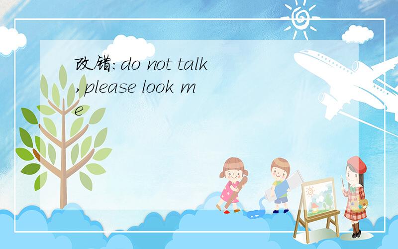 改错：do not talk,please look me