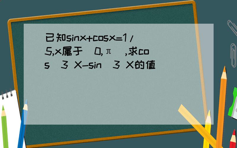 已知sinx+cosx=1/5,x属于(0,π),求cos^3 X-sin^3 X的值