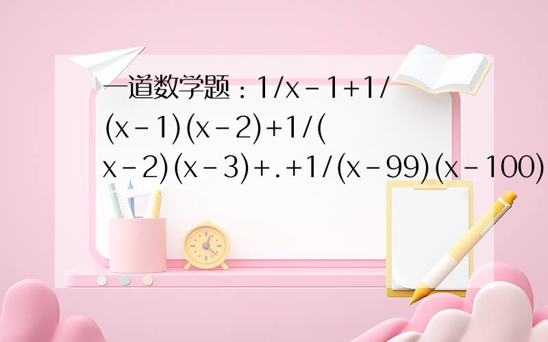 一道数学题：1/x-1+1/(x-1)(x-2)+1/(x-2)(x-3)+.+1/(x-99)(x-100)