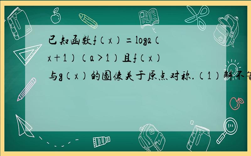 已知函数f（x）=loga（x+1）（a>1）且f（x）与g（x）的图像关于原点对称.（1）解不等式2f（x）+g（x）>=o(2)若当（1）成立时,f（x）+g（x）>=m恒成立,求m的取值范围