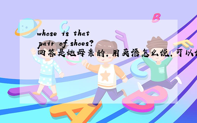 whose is that pair of shoes?回答是她母亲的,用英语怎么说,可以说they are her mather .吗?