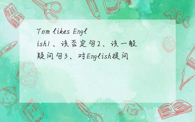 Tom likes English1、该否定句2、该一般疑问句3、对English提问
