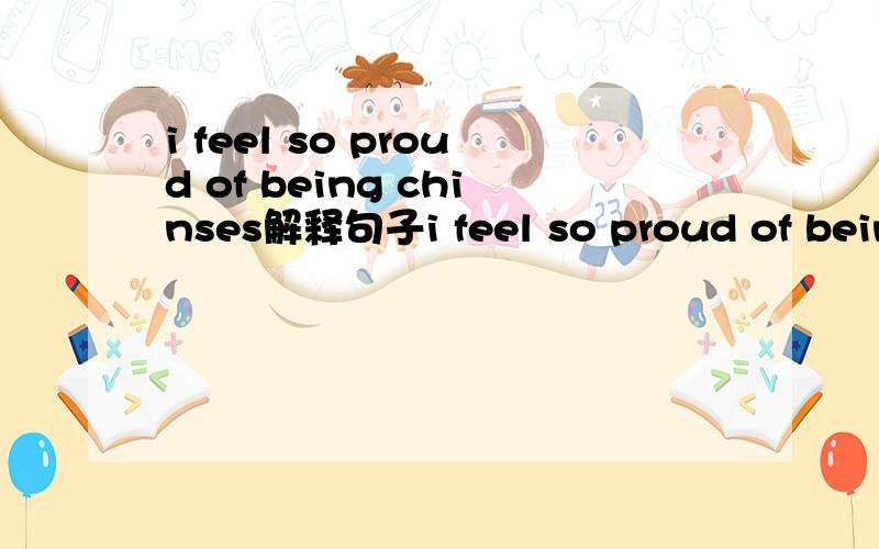 i feel so proud of being chinses解释句子i feel so proud of being chinses这句话该怎么改成用英文翻译?这句话有没有of?