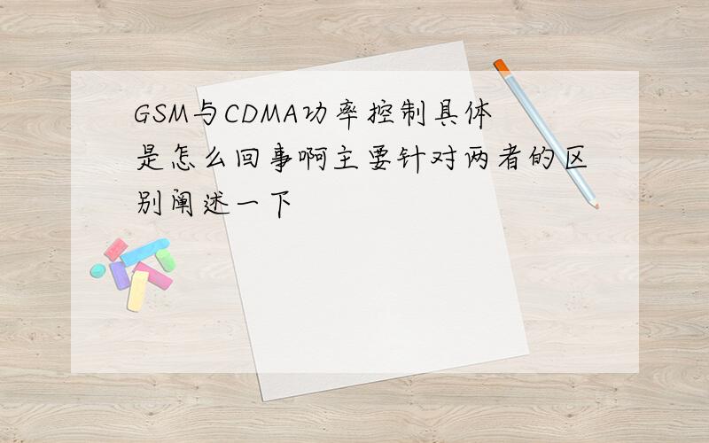 GSM与CDMA功率控制具体是怎么回事啊主要针对两者的区别阐述一下