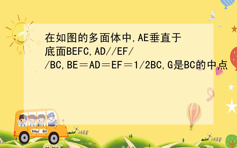 在如图的多面体中,AE垂直于底面BEFC,AD//EF//BC,BE＝AD＝EF＝1/2BC,G是BC的中点