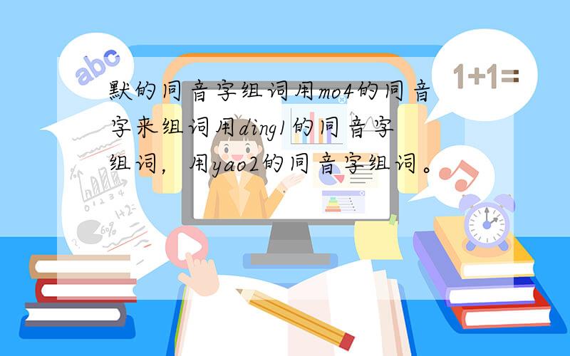 默的同音字组词用mo4的同音字来组词用ding1的同音字组词，用yao2的同音字组词。